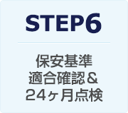 STEP6：保安基準・適合確認＆24 ヶ月点検