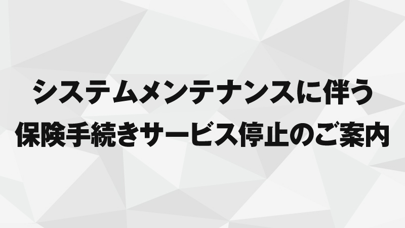 システムメンテナンスに伴う保険手続きサービス停止のご案内